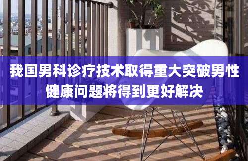 我国男科诊疗技术取得重大突破男性健康问题将得到更好解决