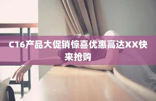 C16产品大促销惊喜优惠高达XX快来抢购