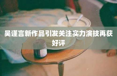 吴谨言新作品引发关注实力演技再获好评
