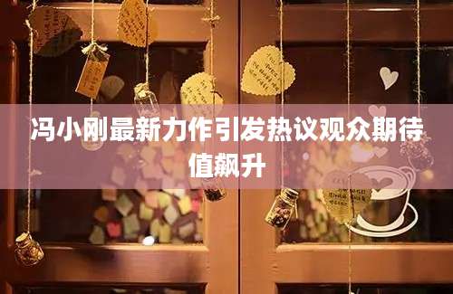 冯小刚最新力作引发热议观众期待值飙升