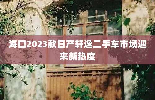 海口2023款日产轩逸二手车市场迎来新热度