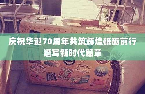 庆祝华诞70周年共筑辉煌砥砺前行谱写新时代篇章