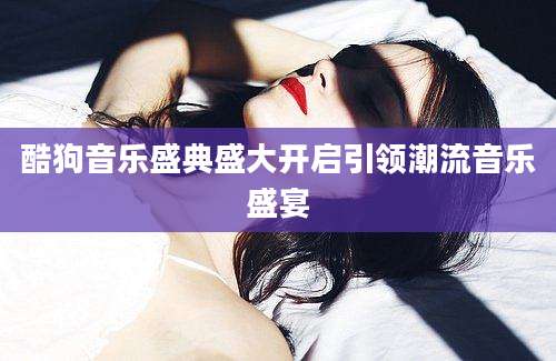 酷狗音乐盛典盛大开启引领潮流音乐盛宴