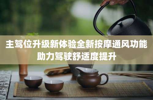 主驾位升级新体验全新按摩通风功能助力驾驶舒适度提升