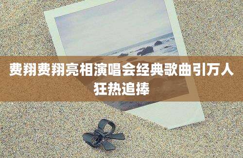 费翔费翔亮相演唱会经典歌曲引万人狂热追捧