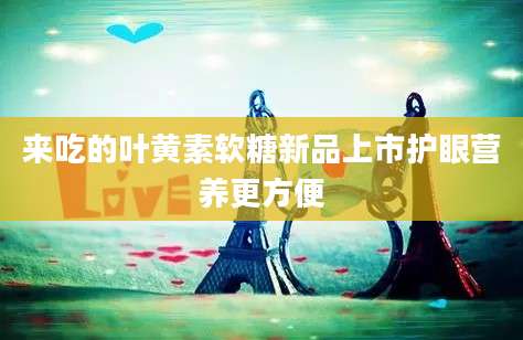 来吃的叶黄素软糖新品上市护眼营养更方便