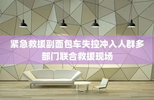 紧急救援副面包车失控冲入人群多部门联合救援现场