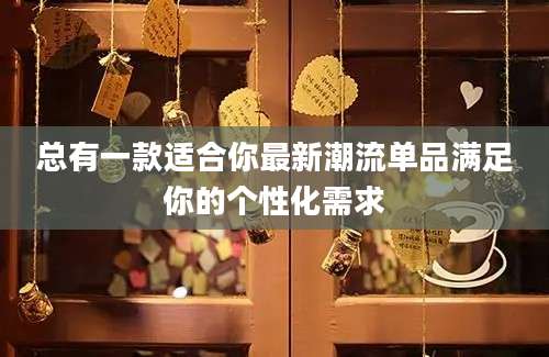 总有一款适合你最新潮流单品满足你的个性化需求
