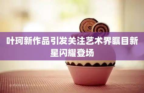 叶珂新作品引发关注艺术界瞩目新星闪耀登场