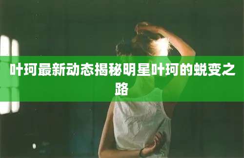 叶珂最新动态揭秘明星叶珂的蜕变之路