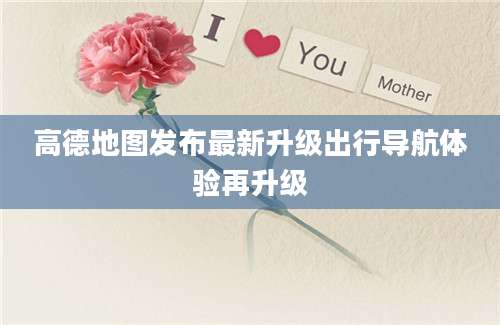 高德地图发布最新升级出行导航体验再升级