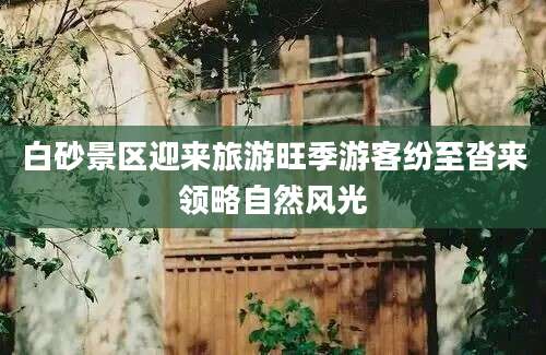 白砂景区迎来旅游旺季游客纷至沓来领略自然风光
