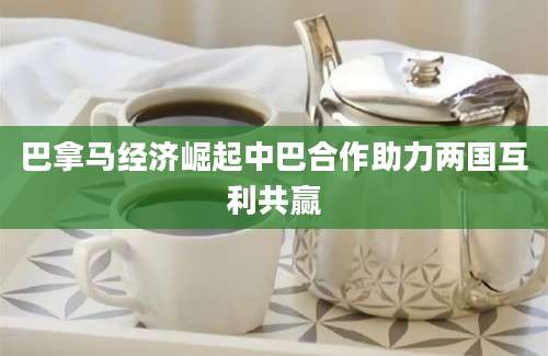 巴拿马经济崛起中巴合作助力两国互利共赢