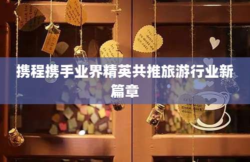 携程携手业界精英共推旅游行业新篇章