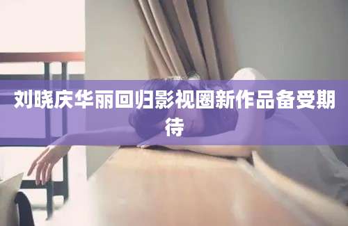 刘晓庆华丽回归影视圈新作品备受期待