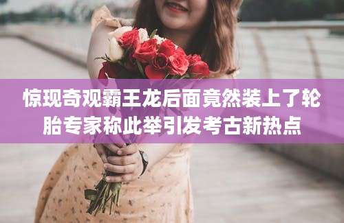 惊现奇观霸王龙后面竟然装上了轮胎专家称此举引发考古新热点