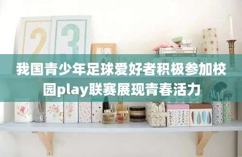 我国青少年足球爱好者积极参加校园play联赛展现青春活力