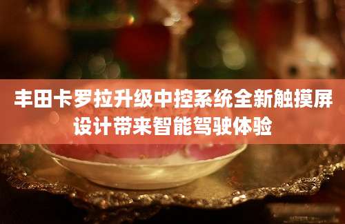 丰田卡罗拉升级中控系统全新触摸屏设计带来智能驾驶体验