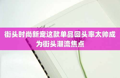街头时尚新宠这款单品回头率太帅成为街头潮流焦点