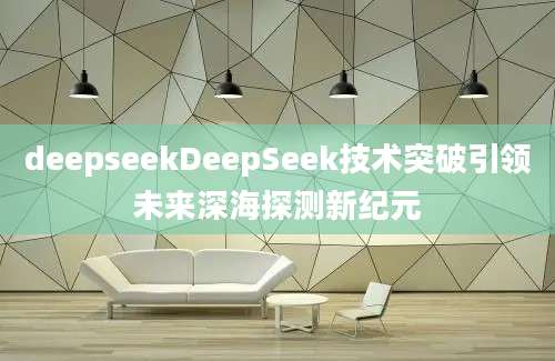 deepseekDeepSeek技术突破引领未来深海探测新纪元
