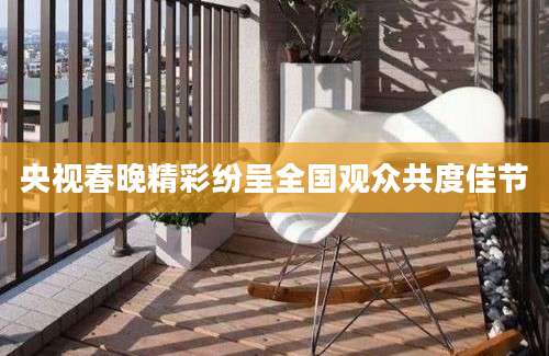 央视春晚精彩纷呈全国观众共度佳节