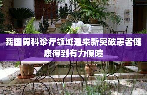 我国男科诊疗领域迎来新突破患者健康得到有力保障