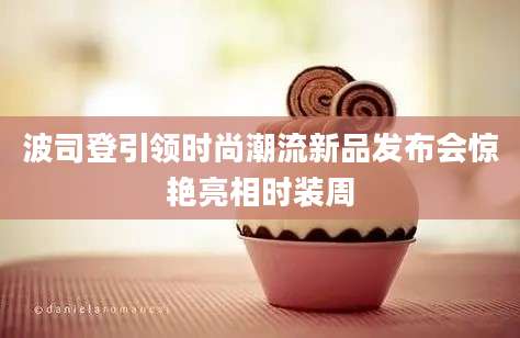 波司登引领时尚潮流新品发布会惊艳亮相时装周