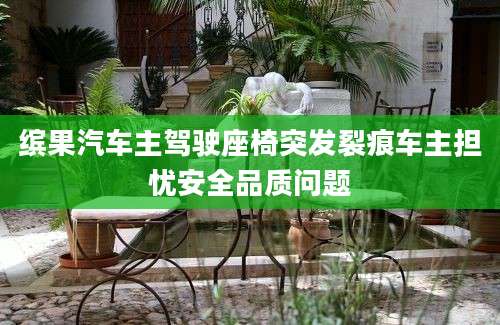 缤果汽车主驾驶座椅突发裂痕车主担忧安全品质问题