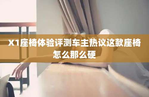 X1座椅体验评测车主热议这款座椅怎么那么硬