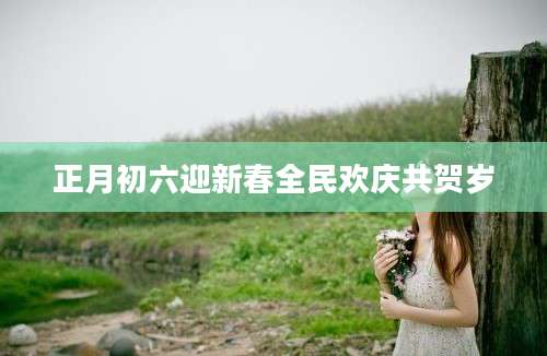 正月初六迎新春全民欢庆共贺岁