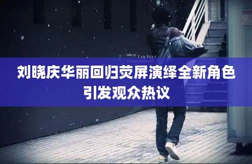 刘晓庆华丽回归荧屏演绎全新角色引发观众热议