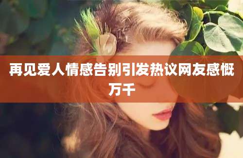 再见爱人情感告别引发热议网友感慨万千