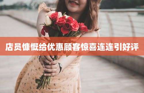 店员慷慨给优惠顾客惊喜连连引好评