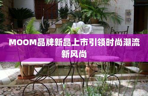 MOOM品牌新品上市引领时尚潮流新风尚