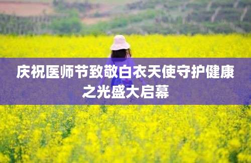 庆祝医师节致敬白衣天使守护健康之光盛大启幕
