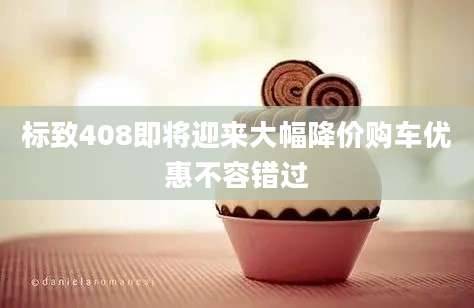 标致408即将迎来大幅降价购车优惠不容错过