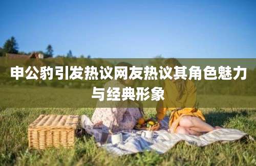 申公豹引发热议网友热议其角色魅力与经典形象