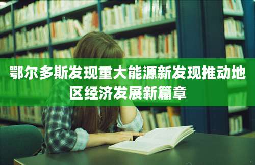 鄂尔多斯发现重大能源新发现推动地区经济发展新篇章