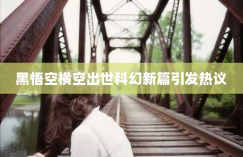 黑悟空横空出世科幻新篇引发热议