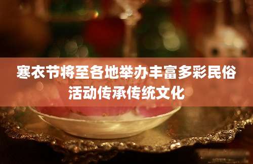寒衣节将至各地举办丰富多彩民俗活动传承传统文化