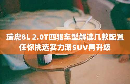瑞虎8L 2.0T四驱车型解读几款配置任你挑选实力派SUV再升级