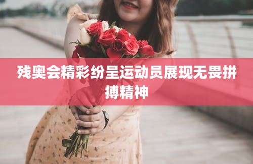 残奥会精彩纷呈运动员展现无畏拼搏精神