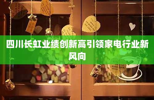 四川长虹业绩创新高引领家电行业新风向