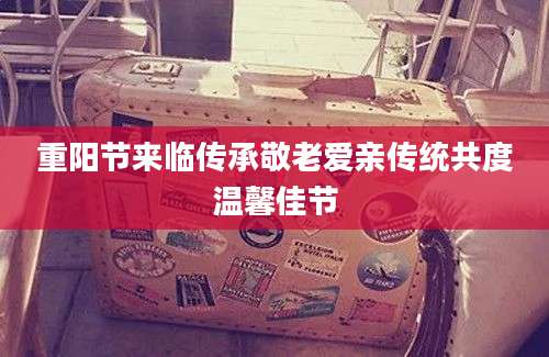 重阳节来临传承敬老爱亲传统共度温馨佳节