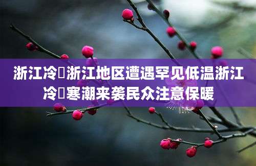 浙江冷嗎浙江地区遭遇罕见低温浙江冷嗎寒潮来袭民众注意保暖