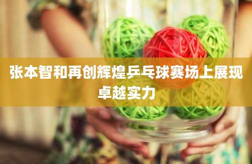 张本智和再创辉煌乒乓球赛场上展现卓越实力