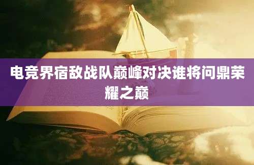 电竞界宿敌战队巅峰对决谁将问鼎荣耀之巅