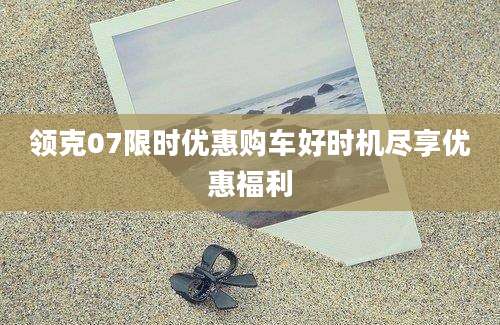 领克07限时优惠购车好时机尽享优惠福利