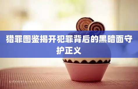 猎罪图鉴揭开犯罪背后的黑暗面守护正义