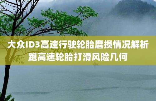 大众ID3高速行驶轮胎磨损情况解析跑高速轮胎打滑风险几何